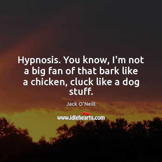 Hypnosis. You know, I’m not a big fan of that bark like a chicken, cluck like a dog stuff. Jack O’Neill Picture Quote