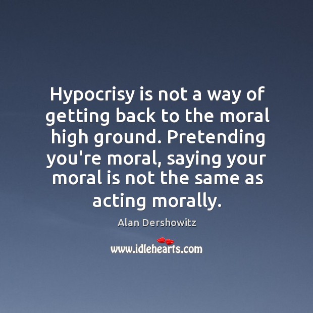 Hypocrisy is not a way of getting back to the moral high Alan Dershowitz Picture Quote