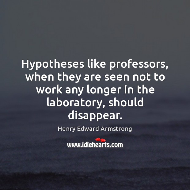 Hypotheses like professors, when they are seen not to work any longer Henry Edward Armstrong Picture Quote