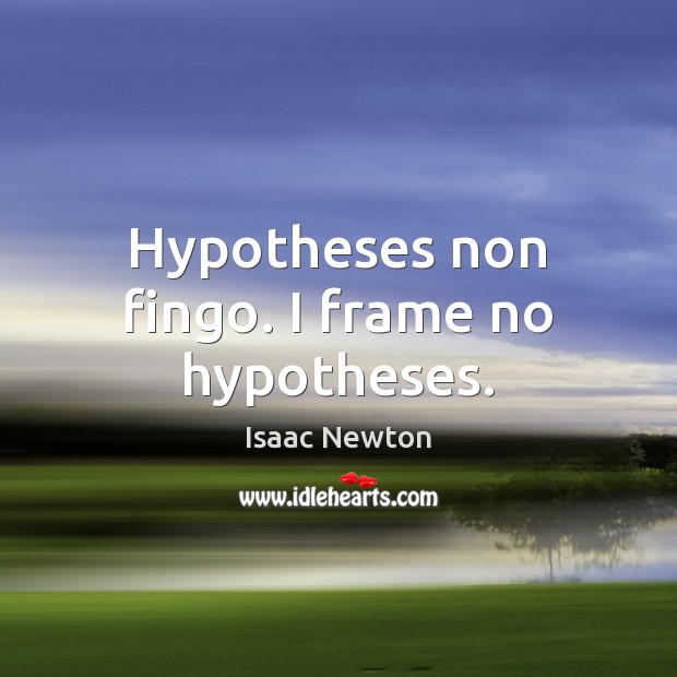 Hypotheses non fingo. I frame no hypotheses. 