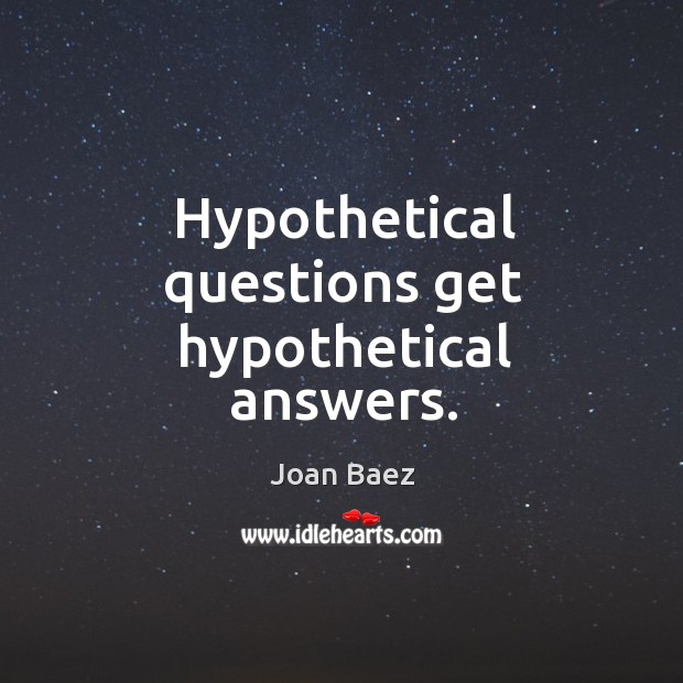 Hypothetical questions get hypothetical answers. Joan Baez Picture Quote