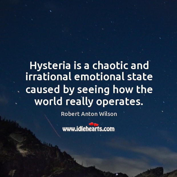 Hysteria is a chaotic and irrational emotional state caused by seeing how Robert Anton Wilson Picture Quote