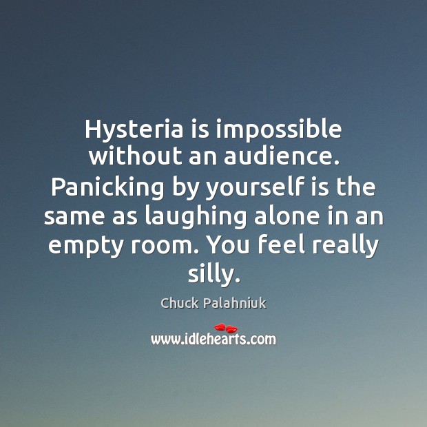 Hysteria is impossible without an audience. Panicking by yourself is the same Chuck Palahniuk Picture Quote