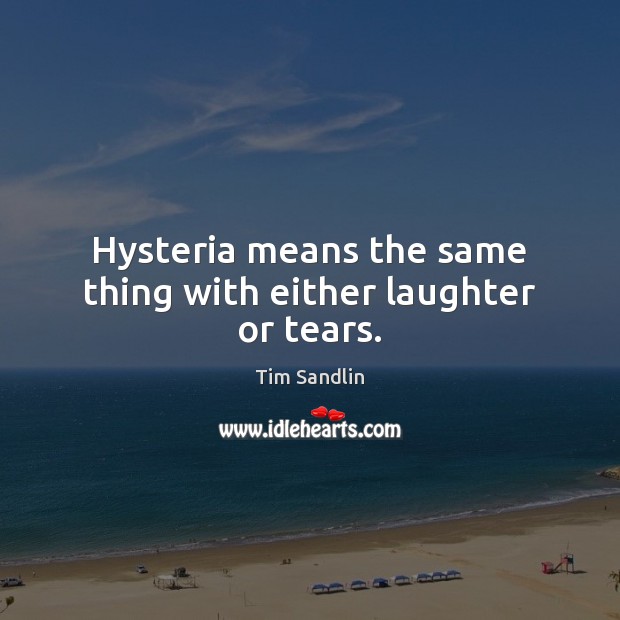 Hysteria means the same thing with either laughter or tears. Tim Sandlin Picture Quote