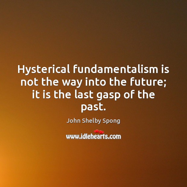 Hysterical fundamentalism is not the way into the future; it is the last gasp of the past. John Shelby Spong Picture Quote