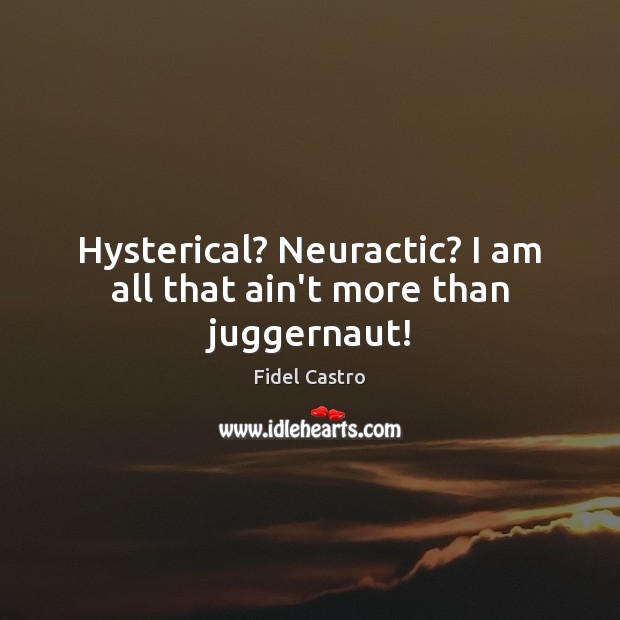Hysterical? Neuractic? I am all that ain’t more than juggernaut! Image