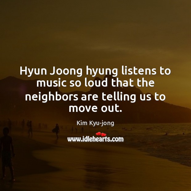 Hyun Joong hyung listens to music so loud that the neighbors are telling us to move out. Kim Kyu-jong Picture Quote