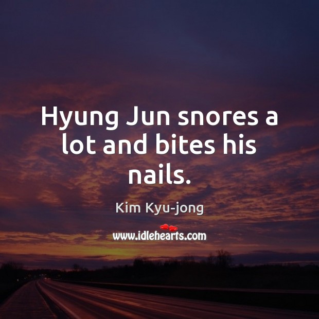 Hyung Jun snores a lot and bites his nails. Kim Kyu-jong Picture Quote