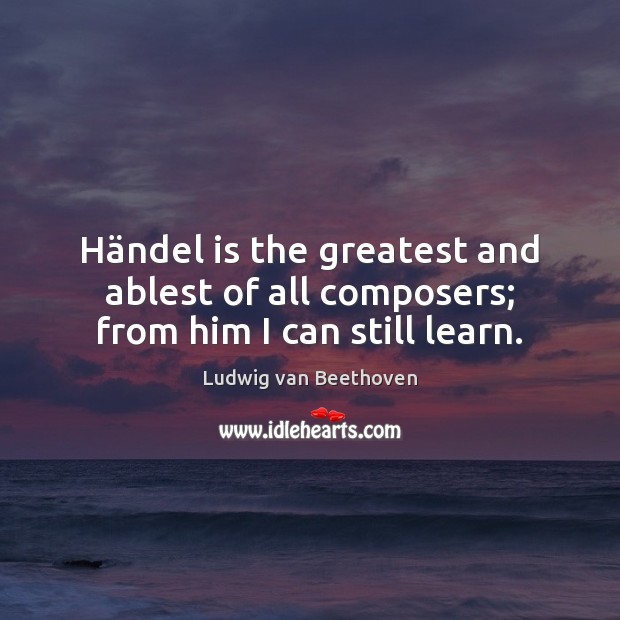 Händel is the greatest and ablest of all composers; from him I can still learn. Ludwig van Beethoven Picture Quote