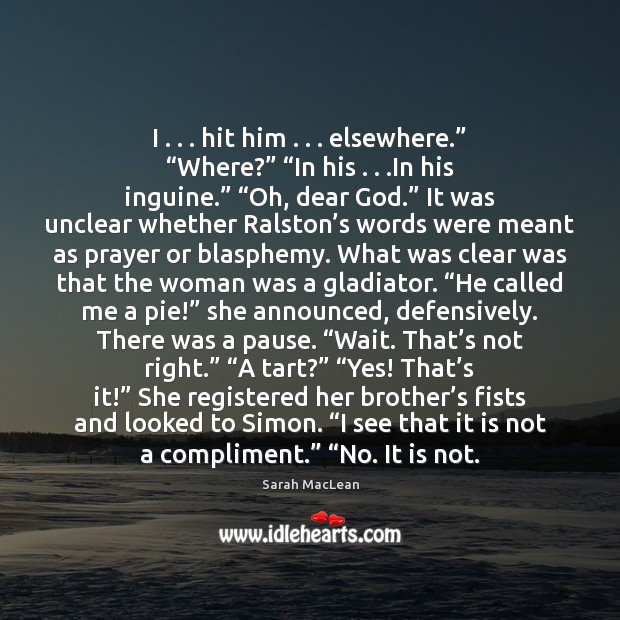 I . . . hit him . . . elsewhere.” “Where?” “In his . . .In his inguine.” “Oh, dear Sarah MacLean Picture Quote