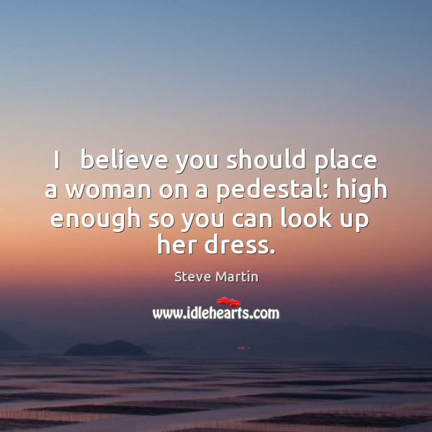 I   believe you should place a woman on a pedestal: high enough Steve Martin Picture Quote