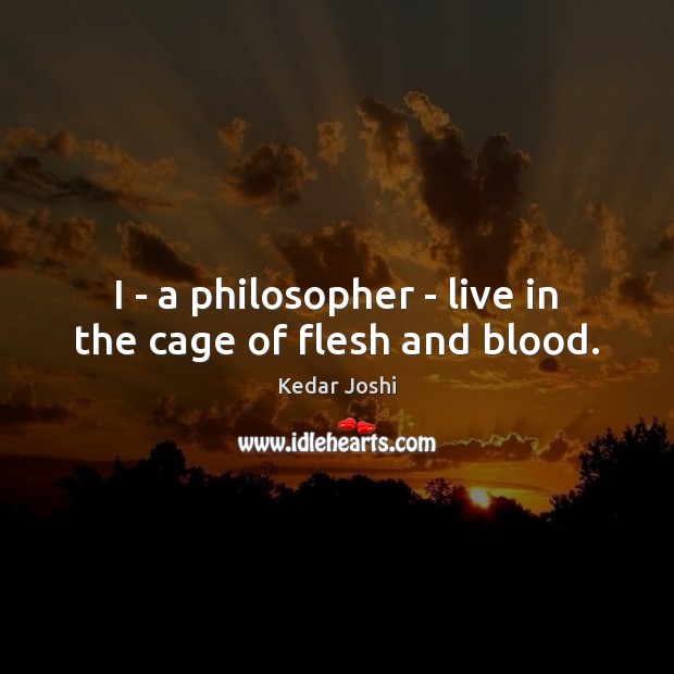 I – a philosopher – live in the cage of flesh and blood. Image