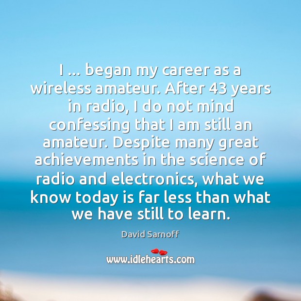 I … began my career as a wireless amateur. After 43 years in radio, David Sarnoff Picture Quote
