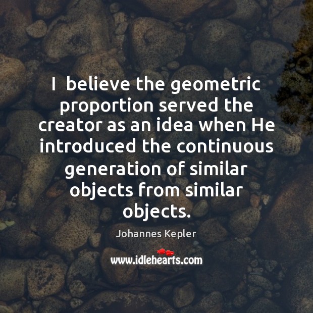 I  believe the geometric proportion served the creator as an idea when Johannes Kepler Picture Quote