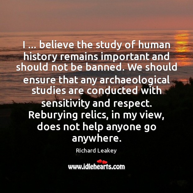 I … believe the study of human history remains important and should not Richard Leakey Picture Quote