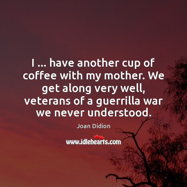 I … have another cup of coffee with my mother. We get along Joan Didion Picture Quote