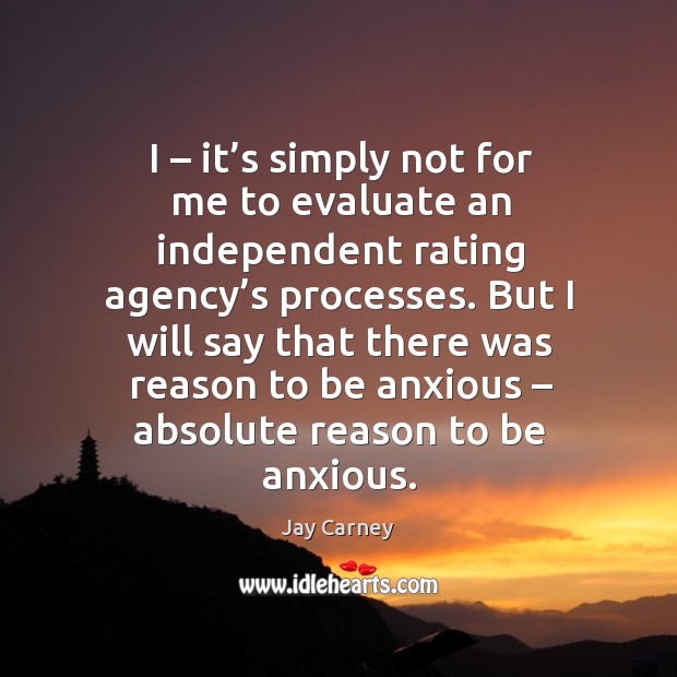 I – it’s simply not for me to evaluate an independent rating agency’s processes. Jay Carney Picture Quote