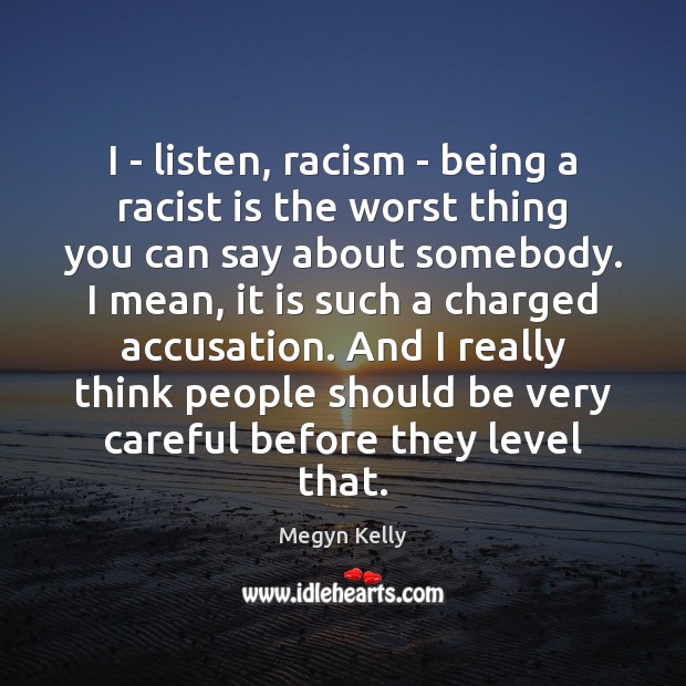 I – listen, racism – being a racist is the worst thing 