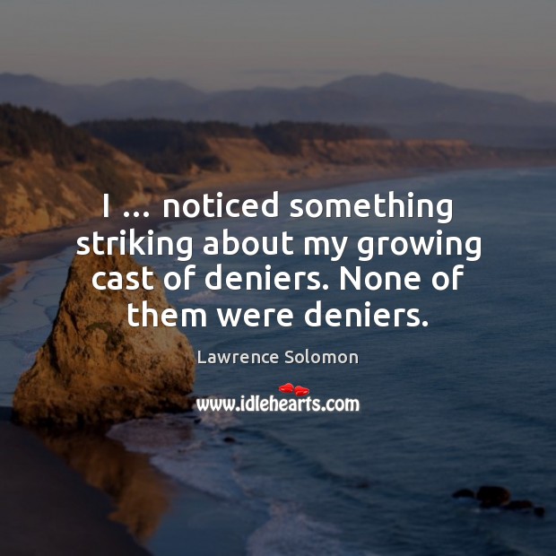 I … noticed something striking about my growing cast of deniers. None of Lawrence Solomon Picture Quote