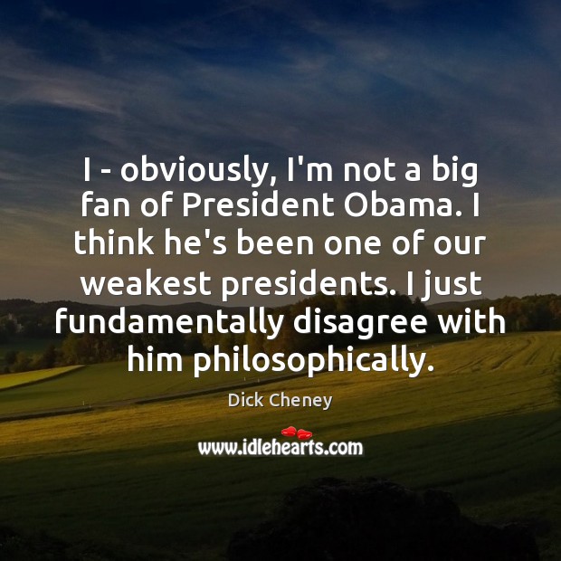 I – obviously, I’m not a big fan of President Obama. I Dick Cheney Picture Quote