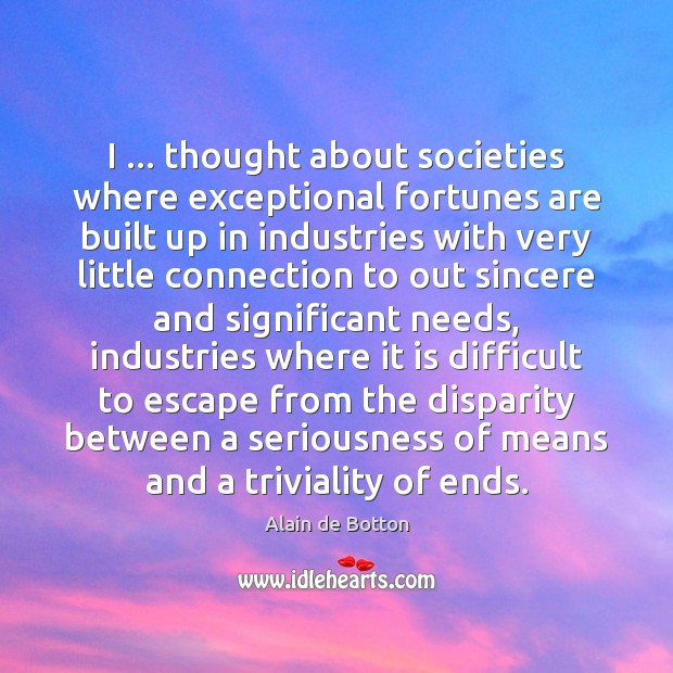 I … thought about societies where exceptional fortunes are built up in industries Alain de Botton Picture Quote