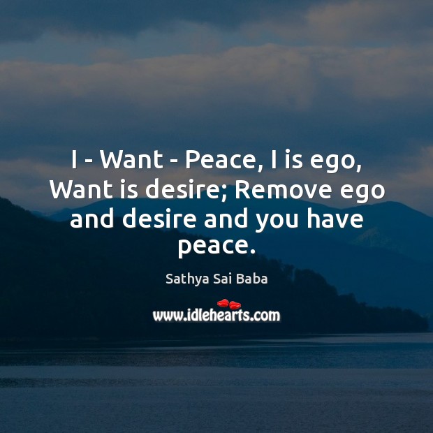 I – Want – Peace, I is ego, Want is desire; Remove ego and desire and you have peace. Sathya Sai Baba Picture Quote