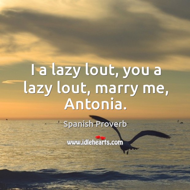 I a lazy lout, you a lazy lout, marry me, antonia. Spanish Proverbs Image