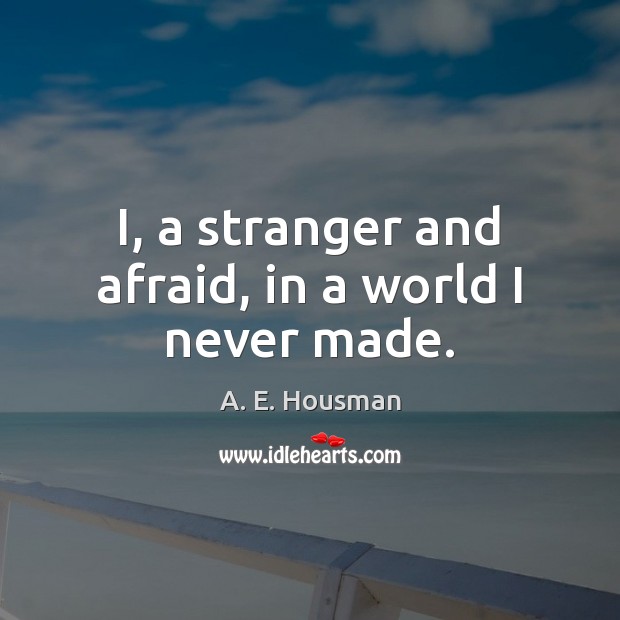 I, a stranger and afraid, in a world I never made. A. E. Housman Picture Quote