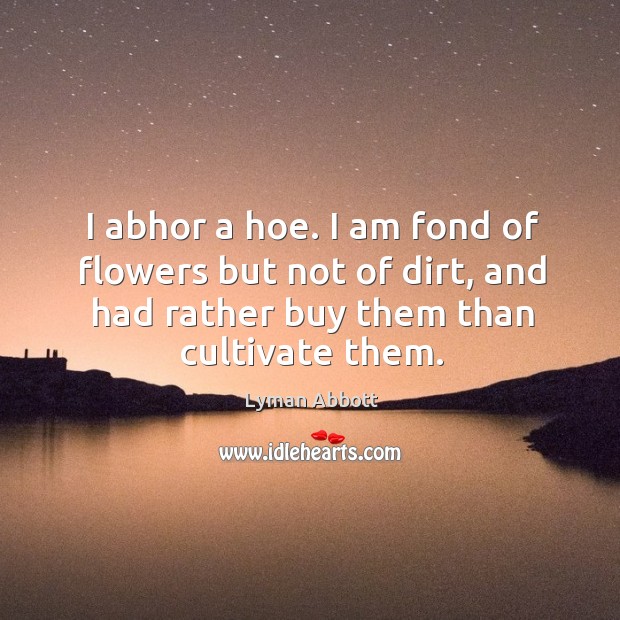 I abhor a hoe. I am fond of flowers but not of dirt, and had rather buy them than cultivate them. Lyman Abbott Picture Quote