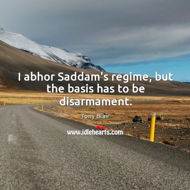I abhor Saddam’s regime, but the basis has to be disarmament. Tony Blair Picture Quote