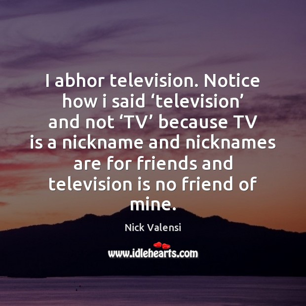 I abhor television. Notice how i said ‘television’ and not ‘TV’ because Nick Valensi Picture Quote
