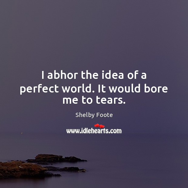 I abhor the idea of a perfect world. It would bore me to tears. Shelby Foote Picture Quote