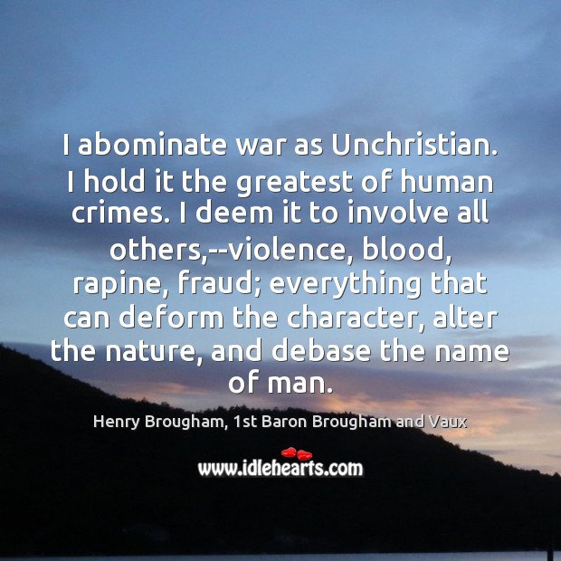 I abominate war as Unchristian. I hold it the greatest of human Henry Brougham, 1st Baron Brougham and Vaux Picture Quote