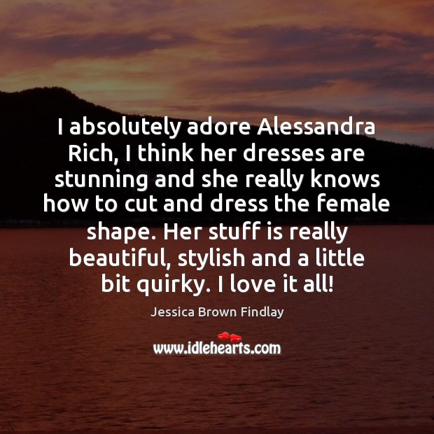 I absolutely adore Alessandra Rich, I think her dresses are stunning and Jessica Brown Findlay Picture Quote