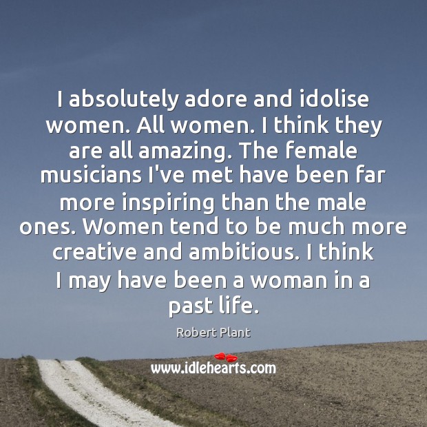I absolutely adore and idolise women. All women. I think they are Image