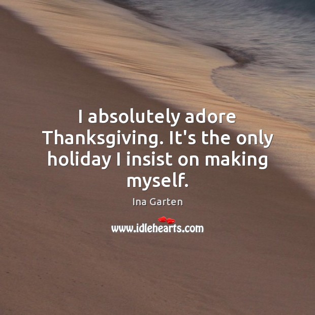 I absolutely adore Thanksgiving. It’s the only holiday I insist on making myself. Ina Garten Picture Quote