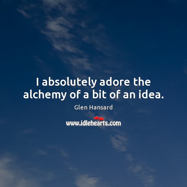 I absolutely adore the alchemy of a bit of an idea. Glen Hansard Picture Quote