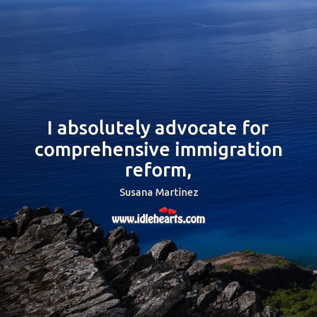 I absolutely advocate for comprehensive immigration reform, Susana Martinez Picture Quote