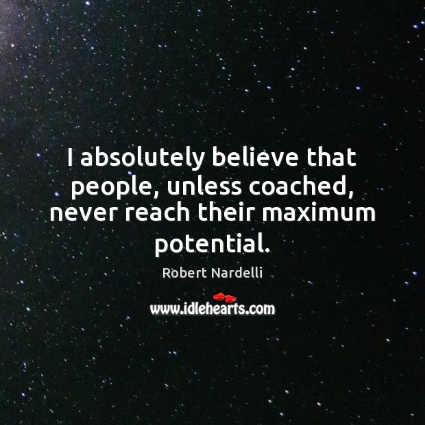 I absolutely believe that people, unless coached, never reach their maximum potential. Image