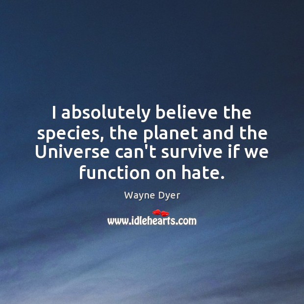 I absolutely believe the species, the planet and the Universe can’t survive Wayne Dyer Picture Quote