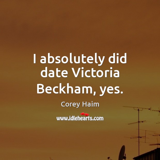 I absolutely did date Victoria Beckham, yes. Corey Haim Picture Quote