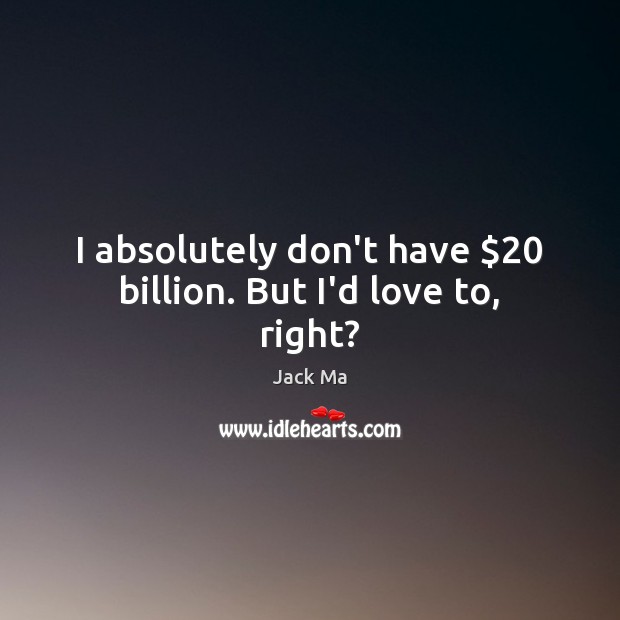 I absolutely don’t have $20 billion. But I’d love to, right? Jack Ma Picture Quote