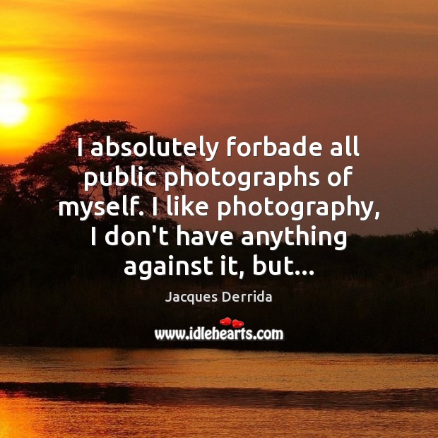 I absolutely forbade all public photographs of myself. I like photography, I Jacques Derrida Picture Quote