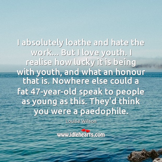 I absolutely loathe and hate the work… But I love youth. I Louise Wilson Picture Quote
