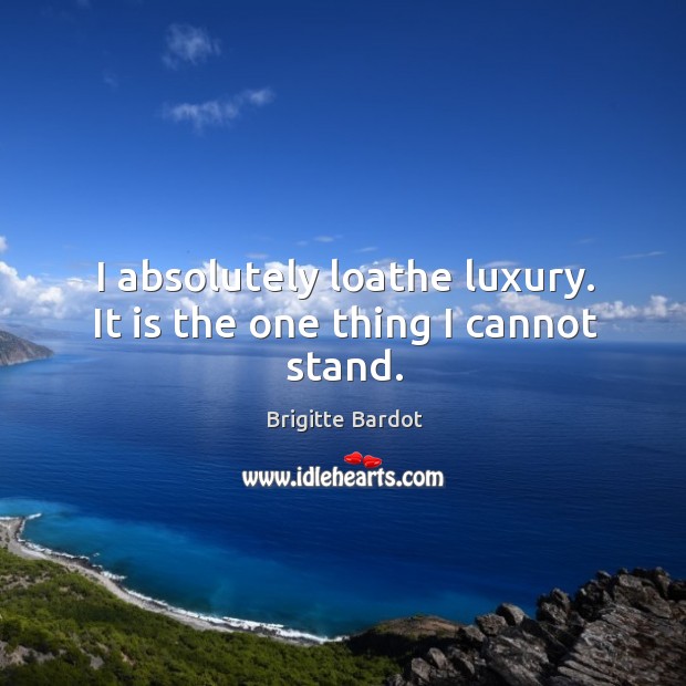 I absolutely loathe luxury. It is the one thing I cannot stand. Brigitte Bardot Picture Quote