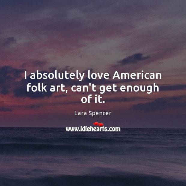 I absolutely love American folk art, can’t get enough of it. Lara Spencer Picture Quote