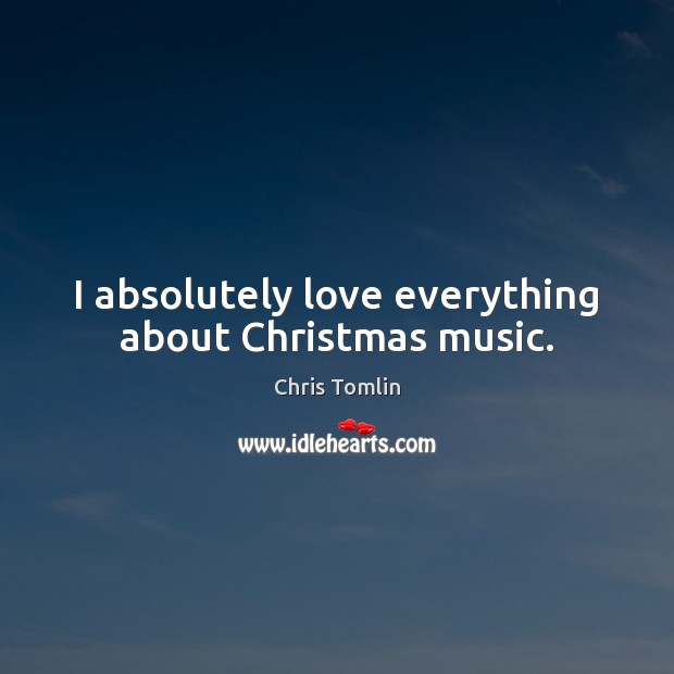 I absolutely love everything about Christmas music. Chris Tomlin Picture Quote