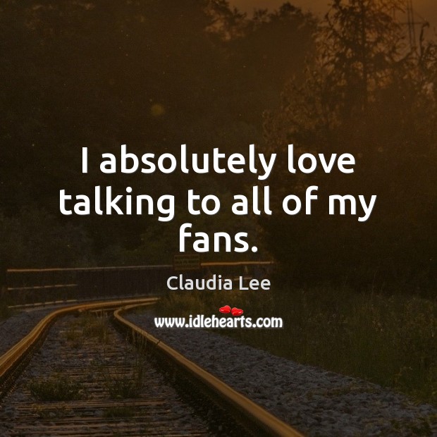 I absolutely love talking to all of my fans. Claudia Lee Picture Quote