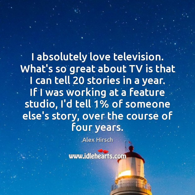 I absolutely love television. What’s so great about TV is that I Alex Hirsch Picture Quote