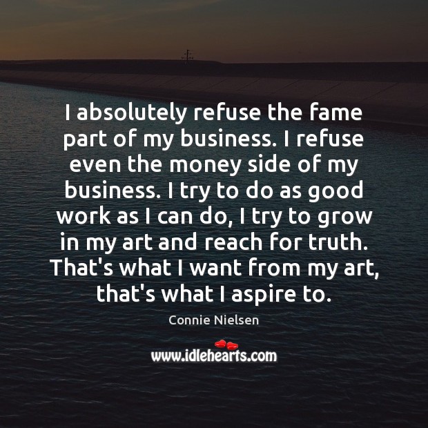I absolutely refuse the fame part of my business. I refuse even Connie Nielsen Picture Quote